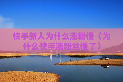 快手新人为什么涨粉慢（为什么快手涨粉丝慢了）
