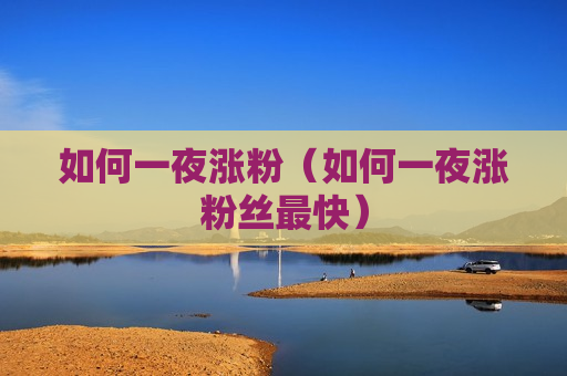 如何一夜涨粉（如何一夜涨粉丝最快）