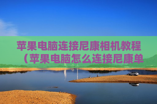苹果电脑连接尼康相机教程（苹果电脑怎么连接尼康单反）