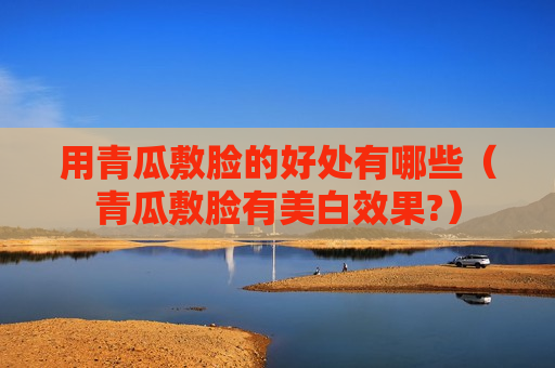 用青瓜敷脸的好处有哪些（青瓜敷脸有美白效果?）
