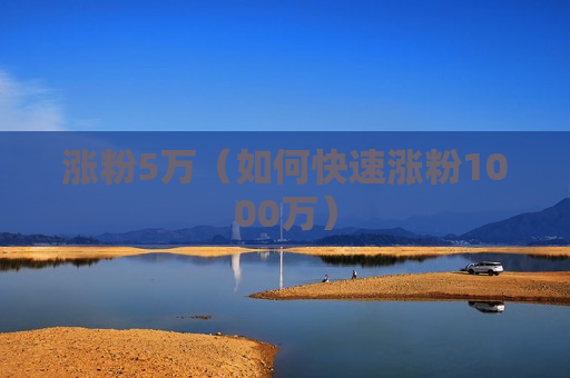 涨粉5万（如何快速涨粉1000万）