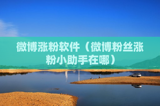 微博涨粉软件（微博粉丝涨粉小助手在哪）