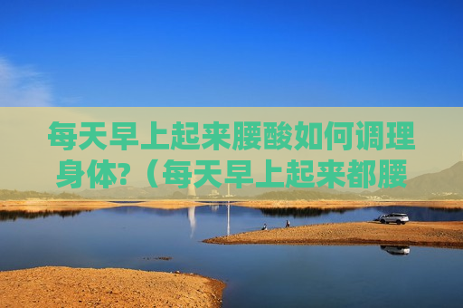 每天早上起来腰酸如何调理身体?（每天早上起来都腰酸）