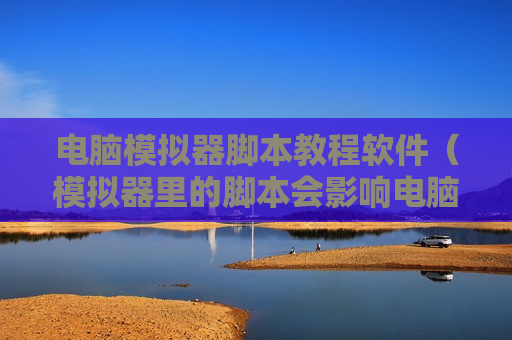 电脑模拟器脚本教程软件（模拟器里的脚本会影响电脑的吗）