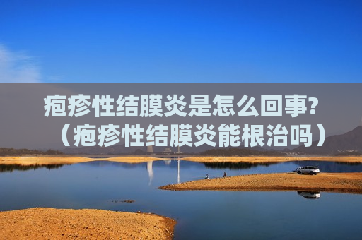 疱疹性结膜炎是怎么回事?（疱疹性结膜炎能根治吗）