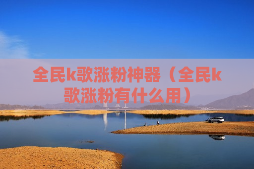 全民k歌涨粉神器（全民k歌涨粉有什么用）