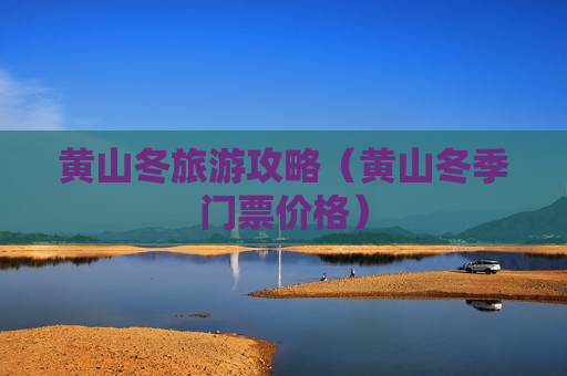 黄山冬旅游攻略（黄山冬季门票价格）