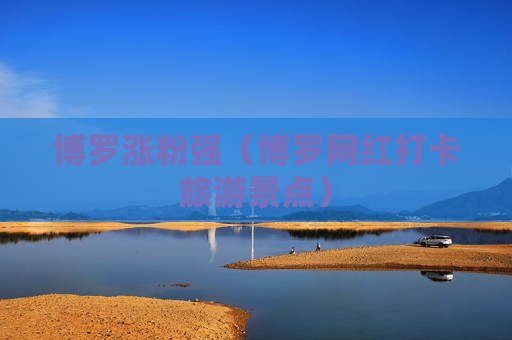 博罗涨粉强（博罗网红打卡旅游景点）