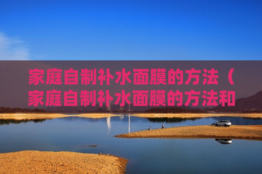 家庭自制补水面膜的方法（家庭自制补水面膜的方法和技巧）