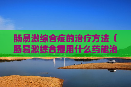 肠易激综合症的治疗方法（肠易激综合症用什么药能治好）