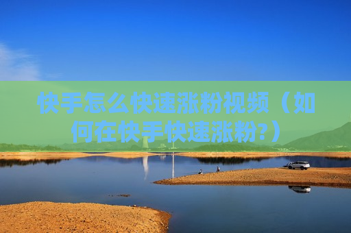 快手怎么快速涨粉视频（如何在快手快速涨粉?）