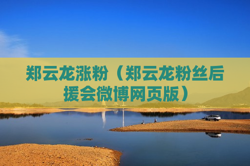 郑云龙涨粉（郑云龙粉丝后援会微博网页版）