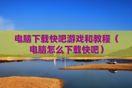 电脑下载快吧游戏和教程（电脑怎么下载快吧）