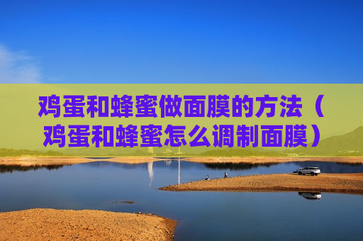 鸡蛋和蜂蜜做面膜的方法（鸡蛋和蜂蜜怎么调制面膜）