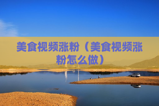 美食视频涨粉（美食视频涨粉怎么做）