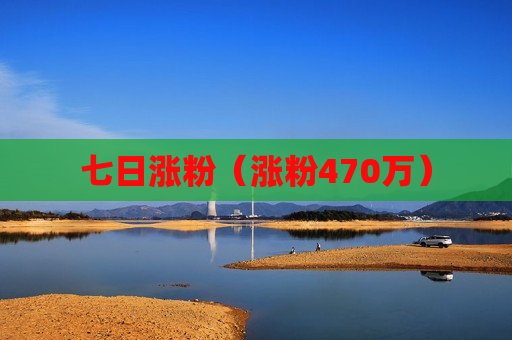 七日涨粉（涨粉470万）