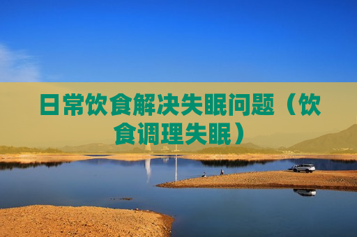 日常饮食解决失眠问题（饮食调理失眠）