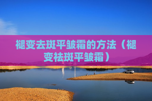 褪变去斑平皱霜的方法（褪变祛斑平皱霜）