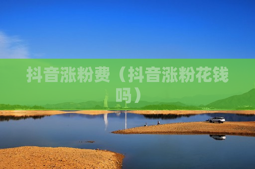 抖音涨粉费（抖音涨粉花钱吗）