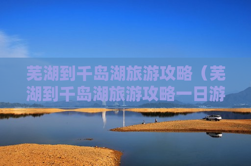 芜湖到千岛湖旅游攻略（芜湖到千岛湖旅游攻略一日游）