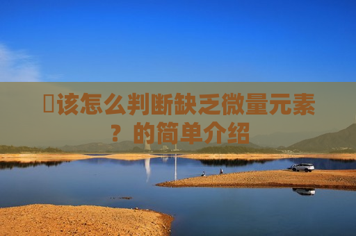 ​该怎么判断缺乏微量元素？的简单介绍