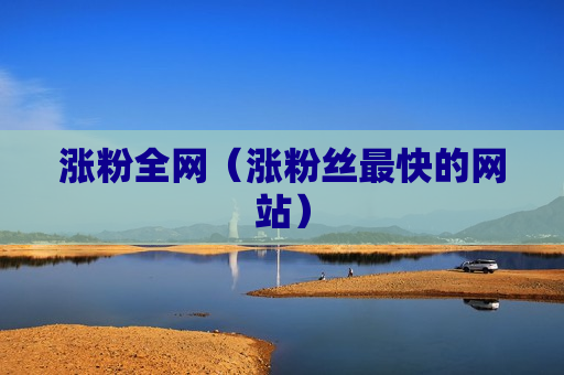 涨粉全网（涨粉丝最快的网站）