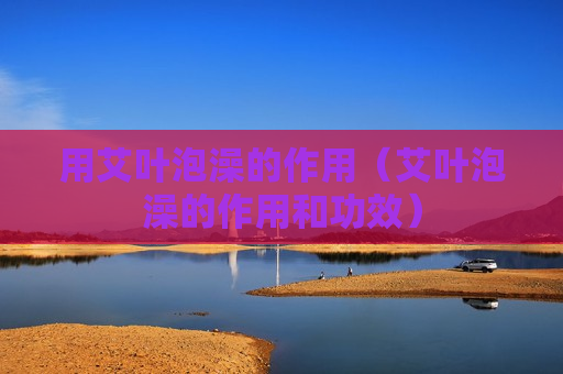 用艾叶泡澡的作用（艾叶泡澡的作用和功效）