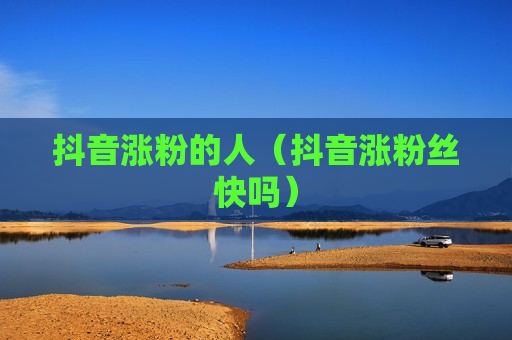 抖音涨粉的人（抖音涨粉丝快吗）