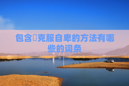 包含​克服自卑的方法有哪些的词条