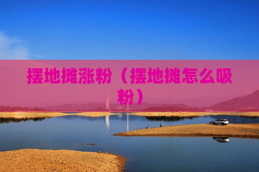 摆地摊涨粉（摆地摊怎么吸粉）