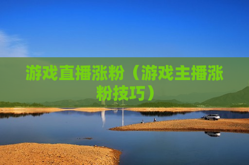 游戏直播涨粉（游戏主播涨粉技巧）