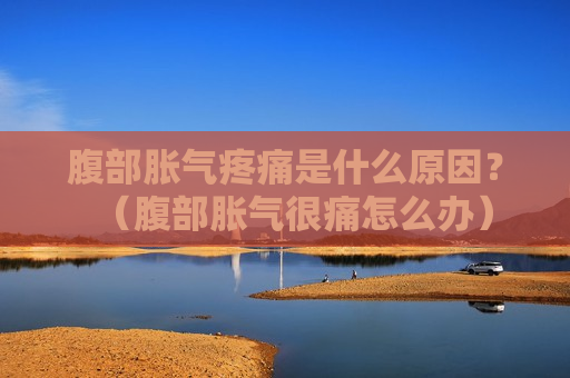 腹部胀气疼痛是什么原因？（腹部胀气很痛怎么办）