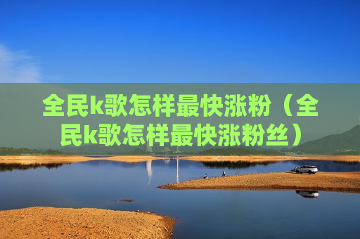 全民k歌怎样最快涨粉（全民k歌怎样最快涨粉丝）