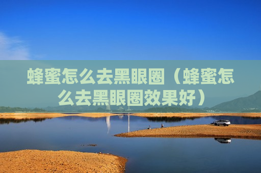 蜂蜜怎么去黑眼圈（蜂蜜怎么去黑眼圈效果好）