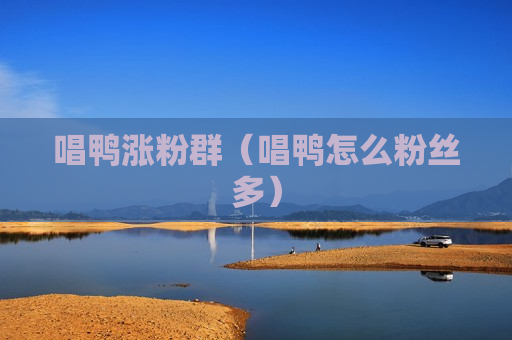 唱鸭涨粉群（唱鸭怎么粉丝多）