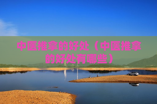 中医推拿的好处（中医推拿的好处有哪些）