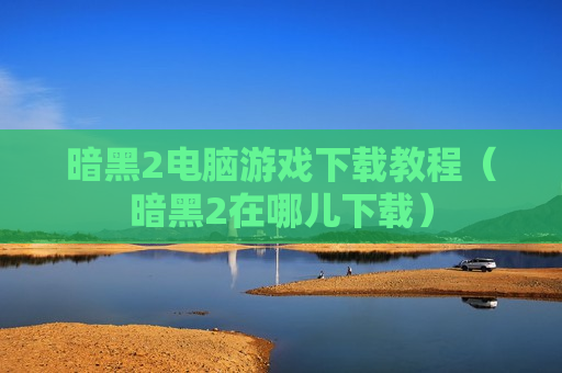 暗黑2电脑游戏下载教程（暗黑2在哪儿下载）