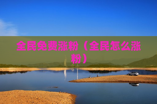 全民免费涨粉（全民怎么涨粉）
