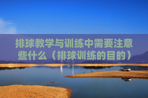排球教学与训练中需要注意些什么（排球训练的目的）