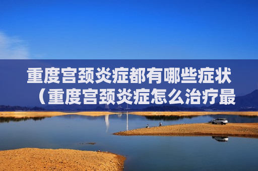 重度宫颈炎症都有哪些症状（重度宫颈炎症怎么治疗最好）