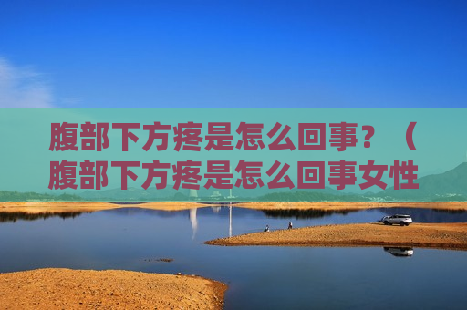 腹部下方疼是怎么回事？（腹部下方疼是怎么回事女性）