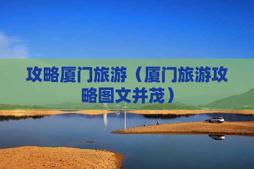 攻略厦门旅游（厦门旅游攻略图文并茂）