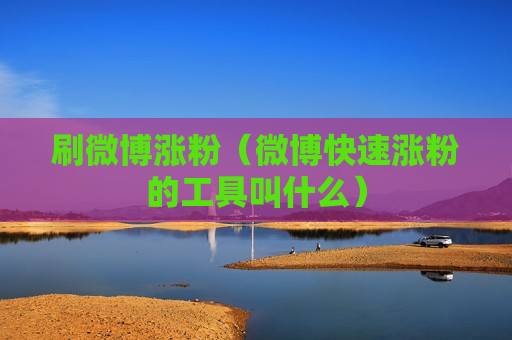 刷微博涨粉（微博快速涨粉的工具叫什么）