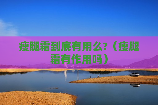 瘦腿霜到底有用么?（瘦腿霜有作用吗）