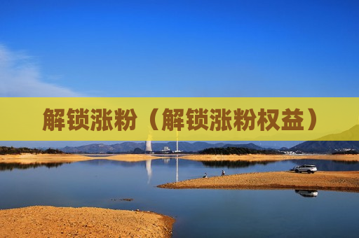解锁涨粉（解锁涨粉权益）