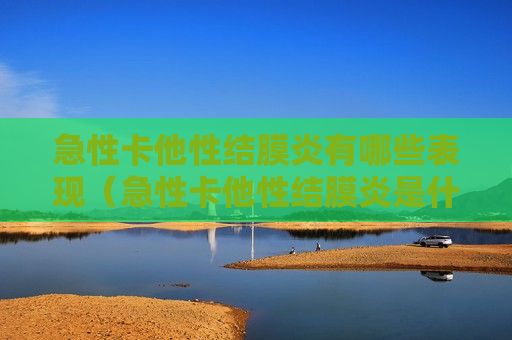 急性卡他性结膜炎有哪些表现（急性卡他性结膜炎是什么症状）
