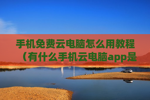 手机免费云电脑怎么用教程（有什么手机云电脑app是免费的）
