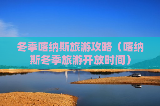 冬季喀纳斯旅游攻略（喀纳斯冬季旅游开放时间）