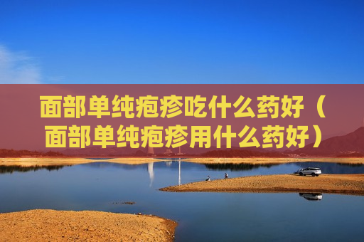面部单纯疱疹吃什么药好（面部单纯疱疹用什么药好）