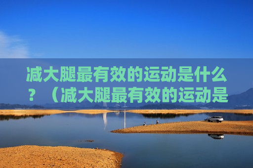 减大腿最有效的运动是什么？（减大腿最有效的运动是什么运动呢）